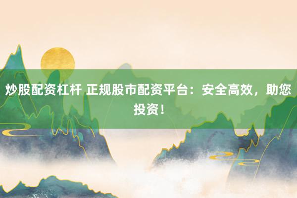炒股配资杠杆 正规股市配资平台：安全高效，助您投资！
