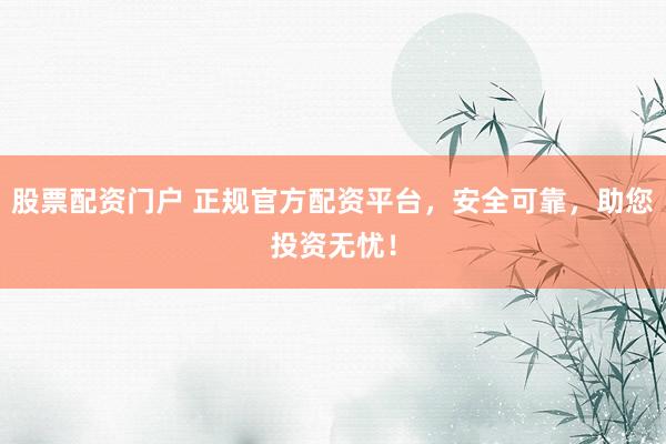 股票配资门户 正规官方配资平台，安全可靠，助您投资无忧！