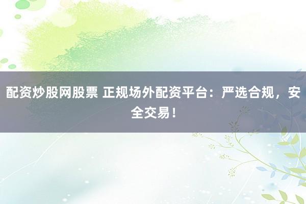 配资炒股网股票 正规场外配资平台：严选合规，安全交易！