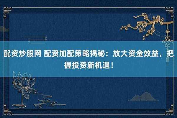 配资炒股网 配资加配策略揭秘：放大资金效益，把握投资新机遇！