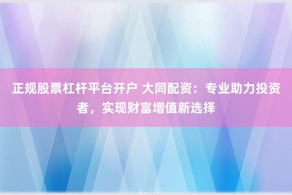正规股票杠杆平台开户 大同配资:专业助力投资者,实现财富增值新选择