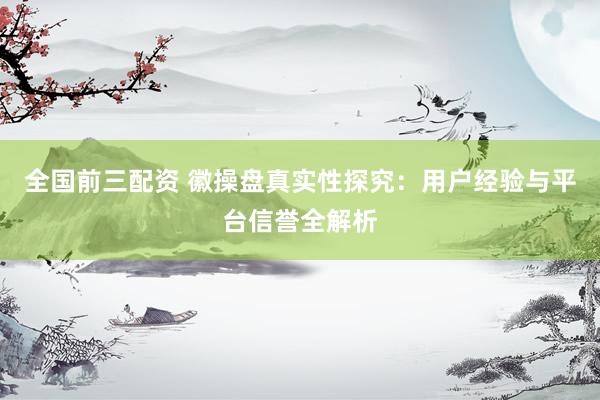 全国前三配资 徽操盘真实性探究：用户经验与平台信誉全解析