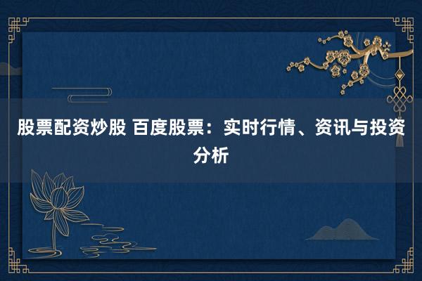 股票配资炒股 百度股票：实时行情、资讯与投资分析