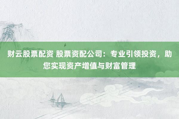财云股票配资 股票资配公司:专业引领投资,助您实现资产增值与财富管理