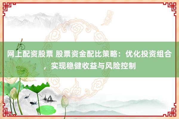 网上配资股票 股票资金配比策略：优化投资组合，实现稳健收益与风险控制