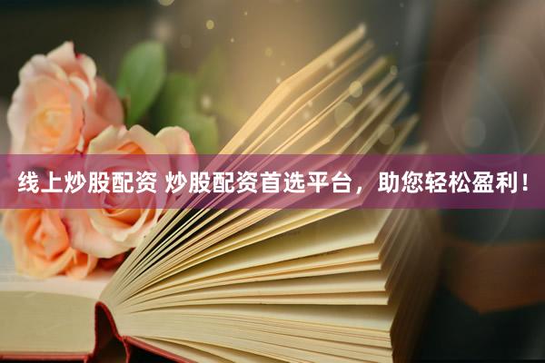 线上炒股配资 炒股配资首选平台，助您轻松盈利！