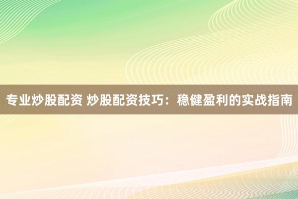 专业炒股配资 炒股配资技巧：稳健盈利的实战指南