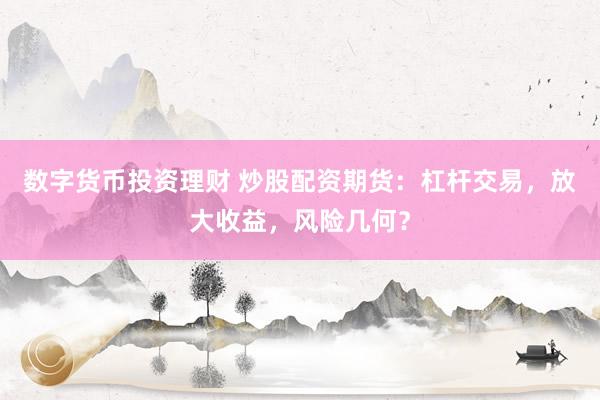 数字货币投资理财 炒股配资期货：杠杆交易，放大收益，风险几何？