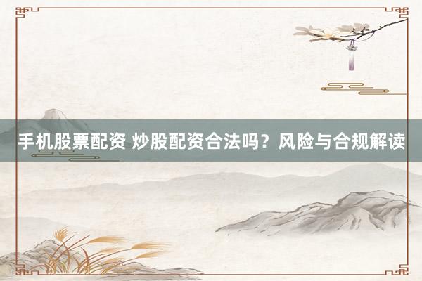 手机股票配资 炒股配资合法吗？风险与合规解读