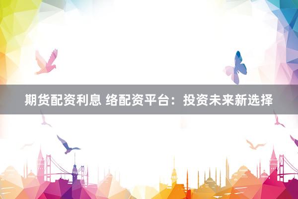 期货配资利息 络配资平台：投资未来新选择
