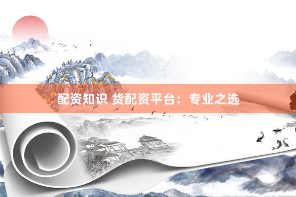 配资知识 货配资平台：专业之选