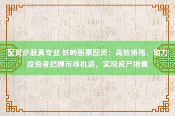 配资炒股真专业 铁岭股票配资：高效策略，助力投资者把握市场机遇，实现资产增值