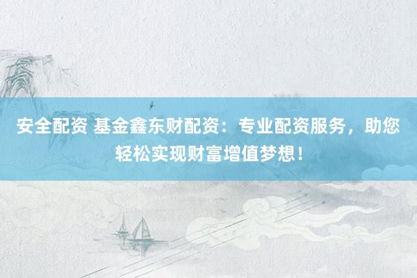 安全配资 基金鑫东财配资：专业配资服务，助您轻松实现财富增值梦想！