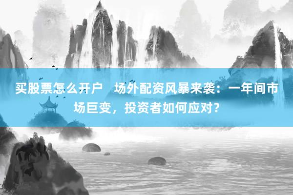 买股票怎么开户   场外配资风暴来袭：一年间市场巨变，投资者如何应对？
