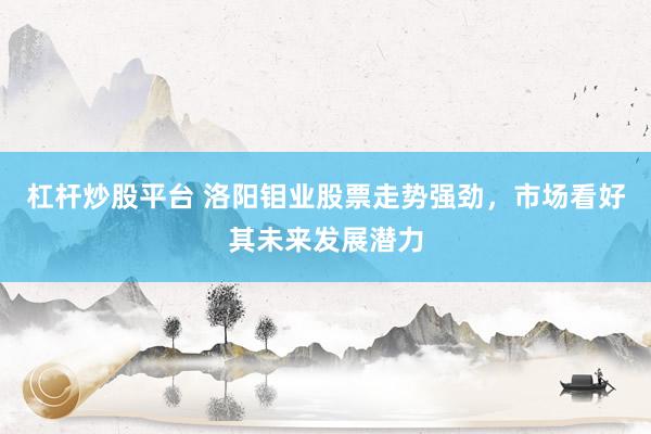杠杆炒股平台 洛阳钼业股票走势强劲，市场看好其未来发展潜力