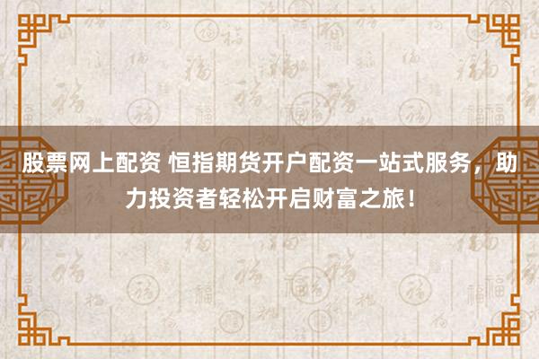 股票网上配资 恒指期货开户配资一站式服务，助力投资者轻松开启财富之旅！