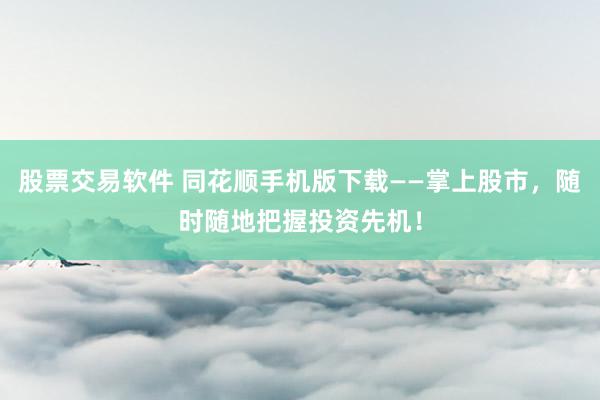 股票交易软件 同花顺手机版下载——掌上股市，随时随地把握投资先机！