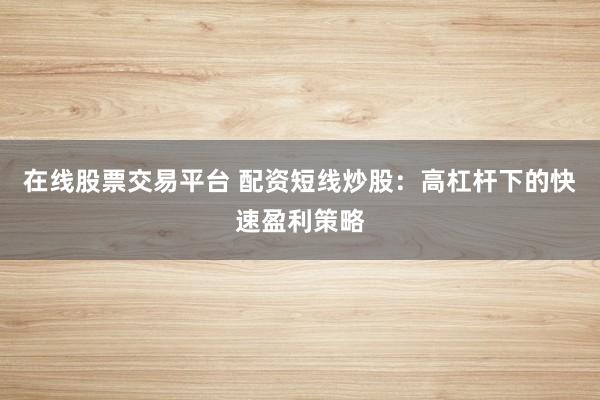 在线股票交易平台 配资短线炒股：高杠杆下的快速盈利策略