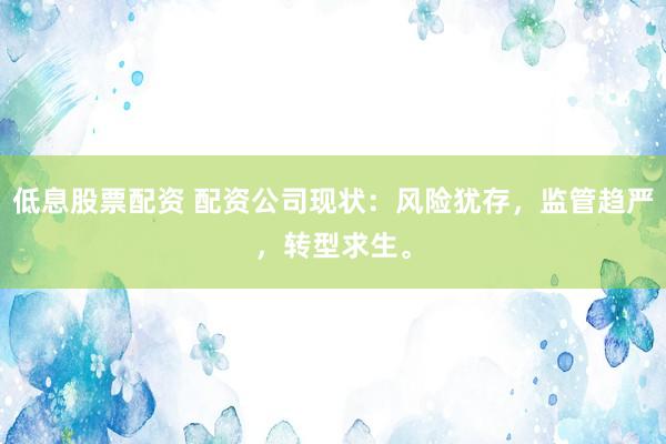 低息股票配资 配资公司现状:风险犹存,监管趋严,转型求生。