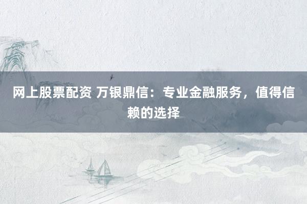 网上股票配资 万银鼎信:专业金融服务,值得信赖的选择