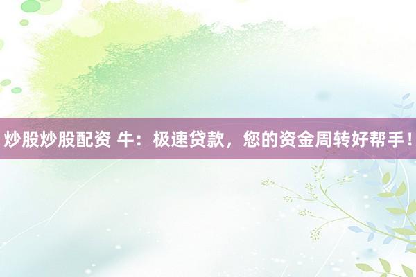 炒股炒股配资 牛：极速贷款，您的资金周转好帮手！