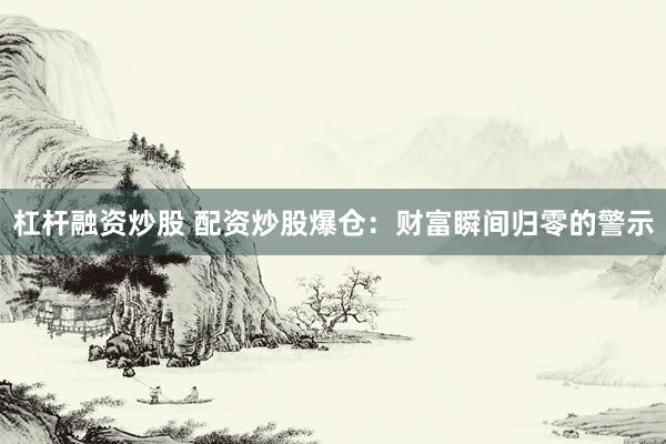 杠杆融资炒股 配资炒股爆仓：财富瞬间归零的警示