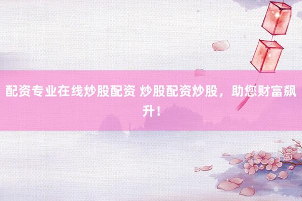 配资专业在线炒股配资 炒股配资炒股，助您财富飙升！