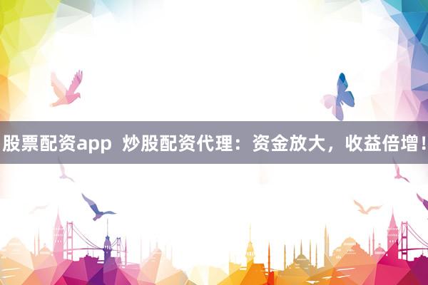 股票配资app  炒股配资代理：资金放大，收益倍增！