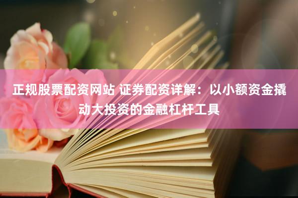 正规股票配资网站 证券配资详解：以小额资金撬动大投资的金融杠杆工具