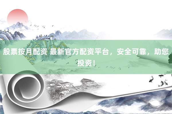 股票按月配资 最新官方配资平台，安全可靠，助您投资！