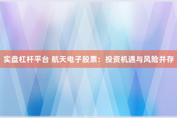 实盘杠杆平台 航天电子股票：投资机遇与风险并存