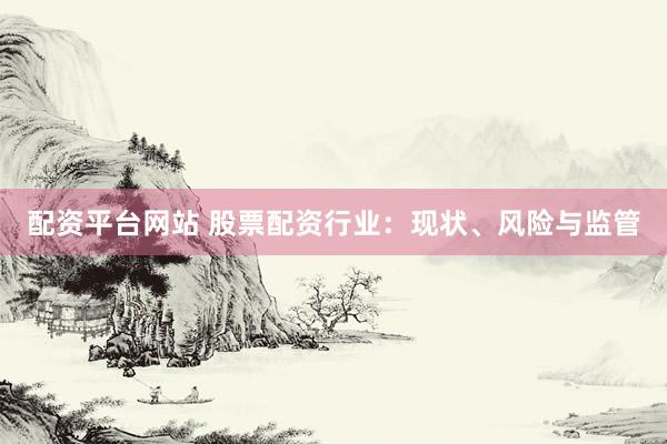 配资平台网站 股票配资行业:现状、风险与监管