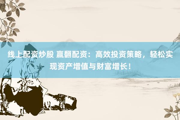线上配资炒股 赢翻配资：高效投资策略，轻松实现资产增值与财富增长！