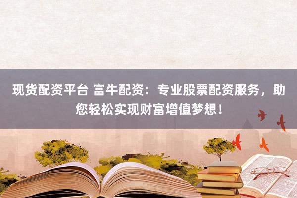 现货配资平台 富牛配资：专业股票配资服务，助您轻松实现财富增值梦想！