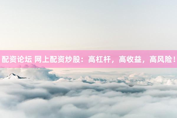 配资论坛 网上配资炒股：高杠杆，高收益，高风险！