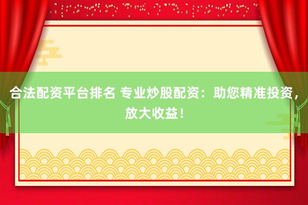 合法配资平台排名 专业炒股配资：助您精准投资，放大收益！