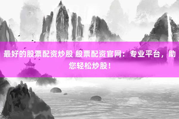 最好的股票配资炒股 股票配资官网:专业平台,助您轻松炒股!