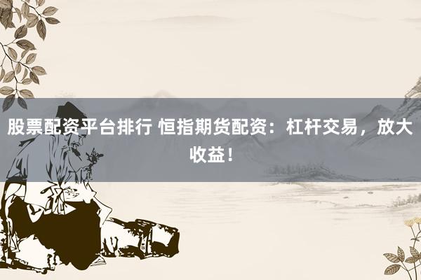 股票配资平台排行 恒指期货配资：杠杆交易，放大收益！