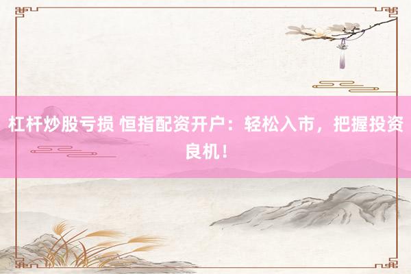 杠杆炒股亏损 恒指配资开户：轻松入市，把握投资良机！