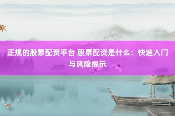 正规的股票配资平台 股票配资是什么:快速入门与风险提示