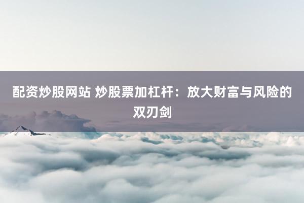 配资炒股网站 炒股票加杠杆：放大财富与风险的双刃剑