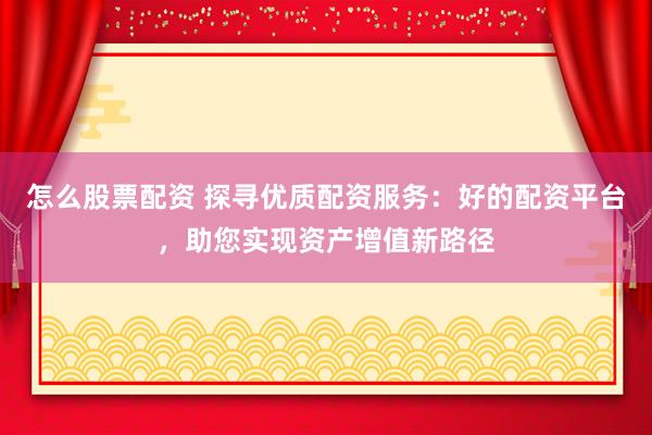 怎么股票配资 探寻优质配资服务：好的配资平台，助您实现资产增值新路径