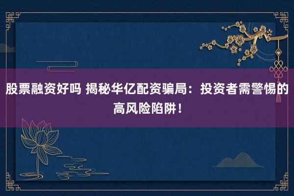 股票融资好吗 揭秘华亿配资骗局：投资者需警惕的高风险陷阱！