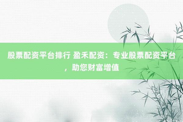 股票配资平台排行 盈禾配资：专业股票配资平台，助您财富增值