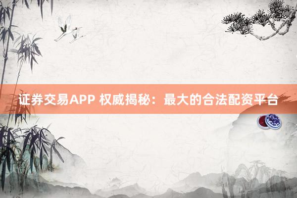 证券交易APP 权威揭秘：最大的合法配资平台