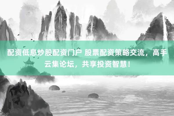 配资低息炒股配资门户 股票配资策略交流，高手云集论坛，共享投资智慧！