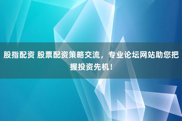 股指配资 股票配资策略交流，专业论坛网站助您把握投资先机！