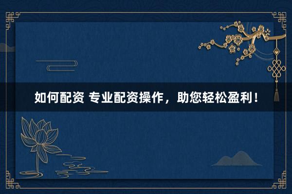 如何配资 专业配资操作，助您轻松盈利！