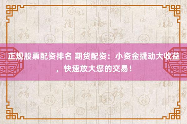 正规股票配资排名 期货配资：小资金撬动大收益，快速放大您的交易！