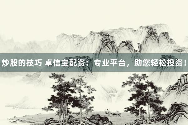 炒股的技巧 卓信宝配资：专业平台，助您轻松投资！